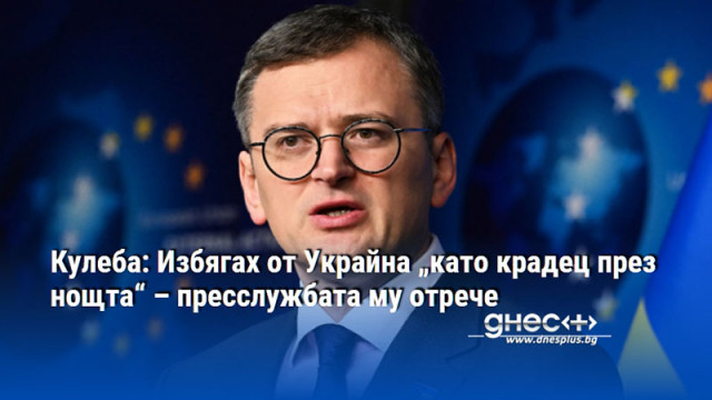 Кулеба: Избягах от Украйна „като крадец през нощта“ – пресслужбата му отрече