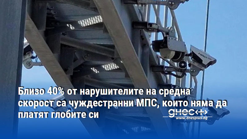 Близо 40% от нарушителите на средна скорост са чуждестранни МПС, които няма да платят глобите си