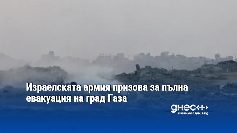 Израелската армия призова за пълна евакуация на град Газа