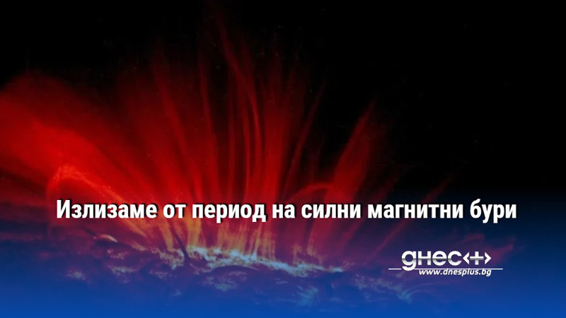 Излизаме от период на силни магнитни бури