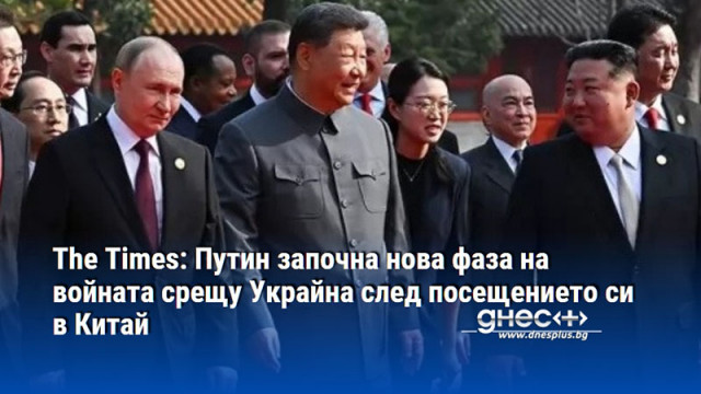 The Times: Путин започна нова фаза на войната срещу Украйна след посещението си в Китай