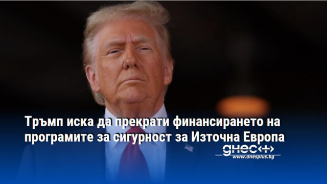 Тръмп иска да прекрати финансирането на програмите за сигурност за Източна Европа