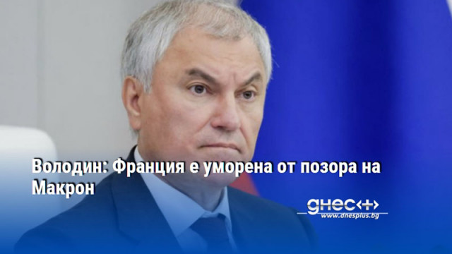 Володин: Франция е уморена от позора на Макрон