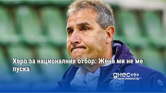Херо за националния отбор: Жена ми не ме пуска