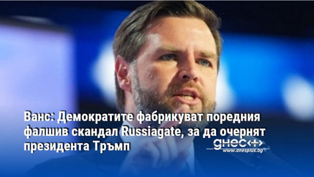 Ванс: Демократите фабрикуват поредния фалшив скандал Russiagate, за да очернят президента Тръмп