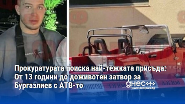 Прокуратурата поиска най-тежката присъда: От 13 години до доживотен затвор за Бургазлиев с АТВ-то