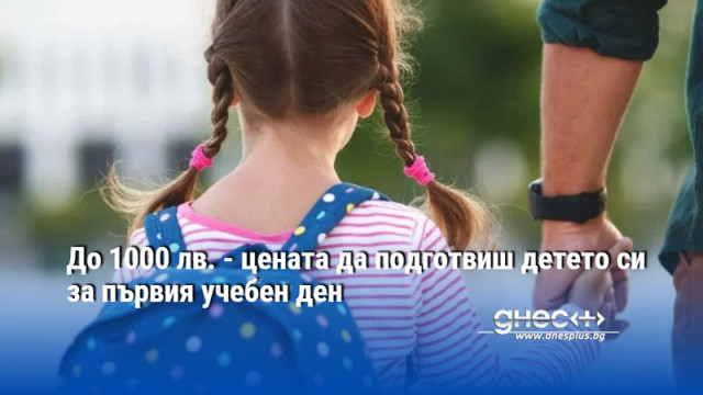 До 1000 лв. - цената да подготвиш детето си за първия учебен ден