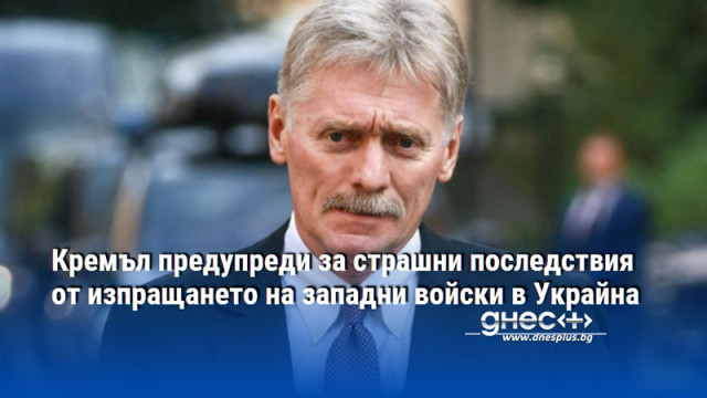 Кремъл предупреди за страшни последствия от изпращането на западни войски в Украйна