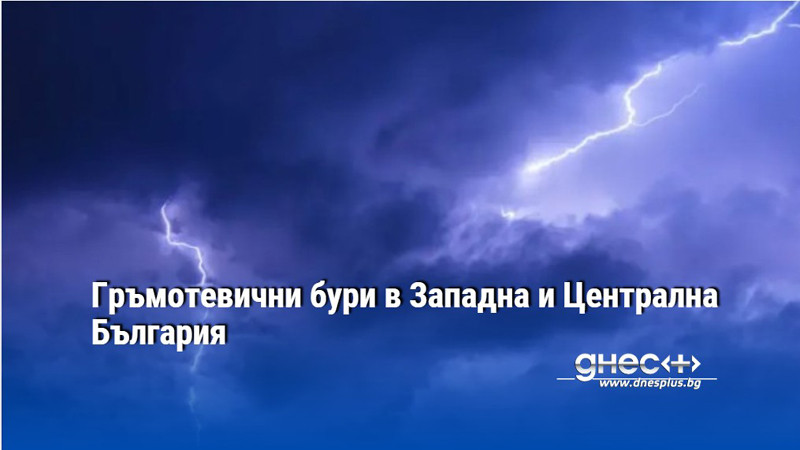 Гръмотевични бури в Западна и Централна България