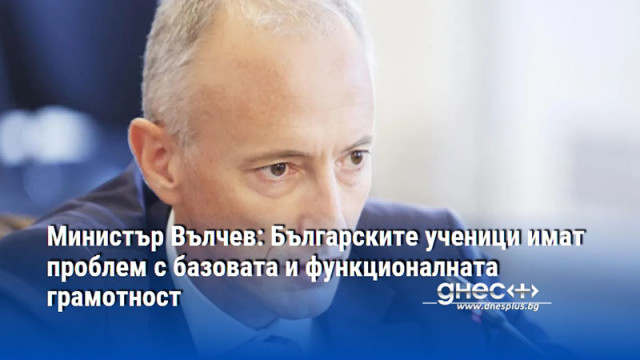 Министър Вълчев: Българските ученици имат проблем с базовата и функционалната грамотност