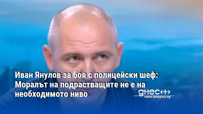 Иван Янулов за боя с полицейски шеф: Моралът на подрастващите не е на необходимото ниво