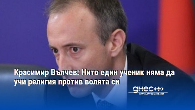 Красимир Вълчев: Нито един ученик няма да учи религия против волята си