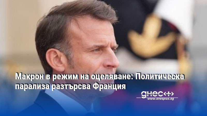 Макрон в режим на оцеляване: Политическа парализа разтърсва Франция