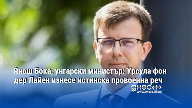 Янош Бока, унгарски министър: Урсула фон дер Лайен изнесе истинска провоенна реч