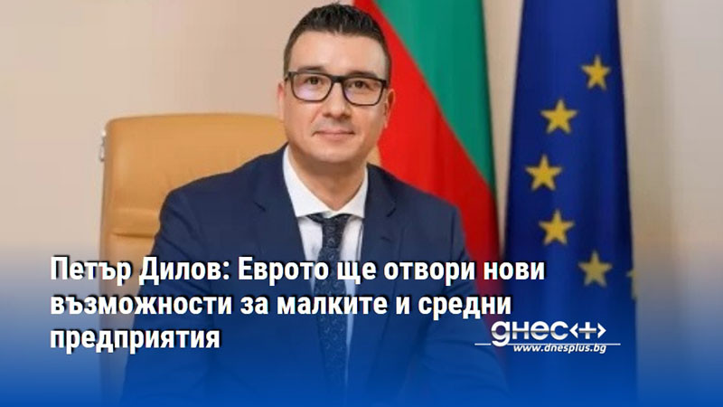 Петър Дилов: Еврото ще отвори нови възможности за малките и средни предприятия