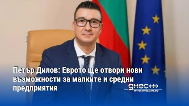 Петър Дилов: Еврото ще отвори нови възможности за малките и средни предприятия