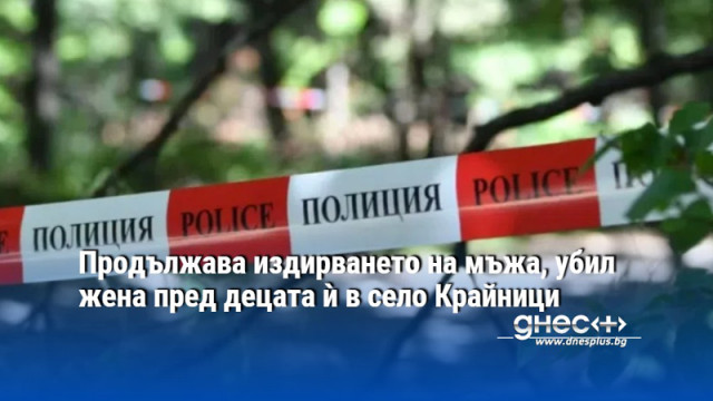 Продължава издирването на мъжа, убил жена пред децата ѝ в село Крайници