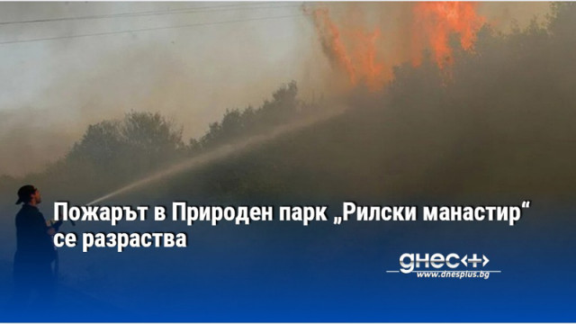 Пожарът в Природен парк „Рилски манастир“ се разраства