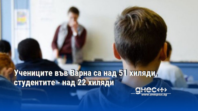 Учениците във Варна са над 51 хиляди, студентите - над 22 хиляди