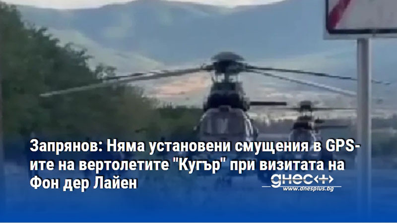 Запрянов: Няма установени смущения в GPS-ите на вертолетите "Кугър" при визитата на Фон дер Лайен