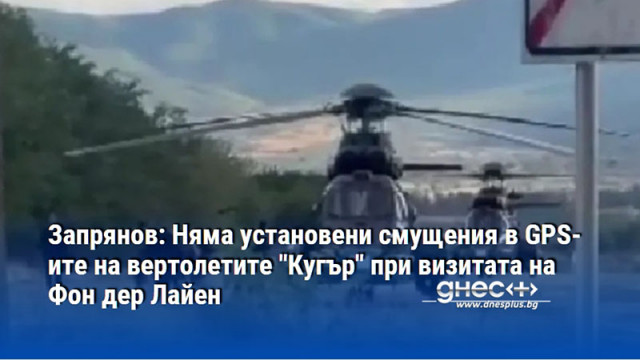 Запрянов: Няма установени смущения в GPS-ите на вертолетите "Кугър" при визитата на Фон дер Лайен