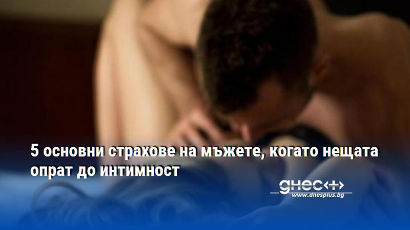 5 основни страхове на мъжете, когато нещата опрат до интимност