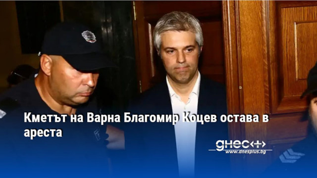 Кметът на Варна Благомир Коцев остава в ареста