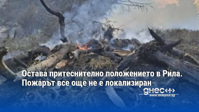 Остава притеснително положението в Рила. Пожарът все още не е локализиран