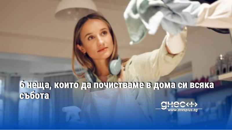 6 неща, които да почистваме в дома си всяка събота