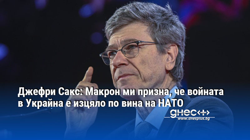 Джефри Сакс: Макрон ми призна, че войната в Украйна е изцяло по вина на НАТО