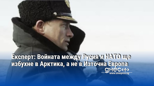 Експерт: Войната между Русия и НАТО ще избухне в Арктика, а не в Източна Европа