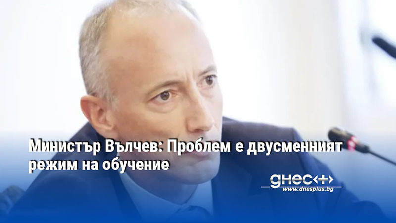 Министър Вълчев: Проблем е двусменният режим на обучение