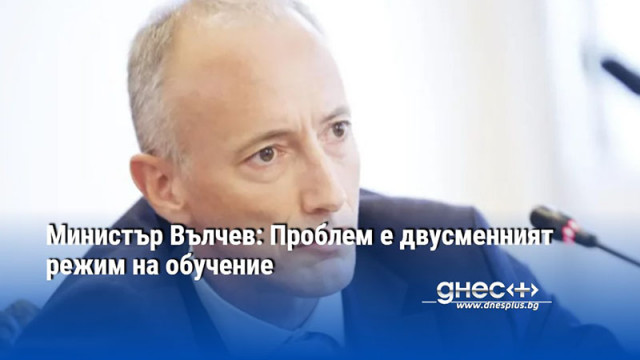 Министър Вълчев: Проблем е двусменният режим на обучение