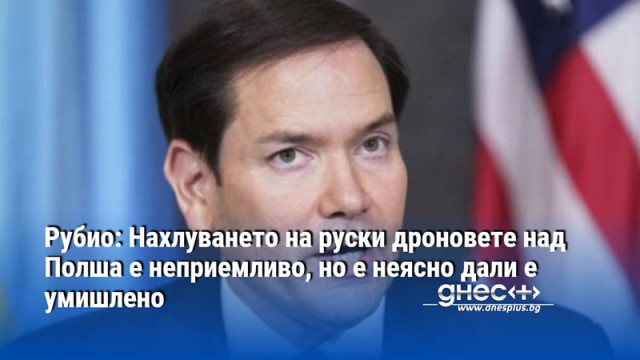 Рубио: Нахлуването на руски дроновете над Полша е неприемливо, но е неясно дали е умишлено