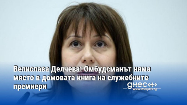Велислава Делчева: Омбудсманът няма място в домовата книга на служебните премиери