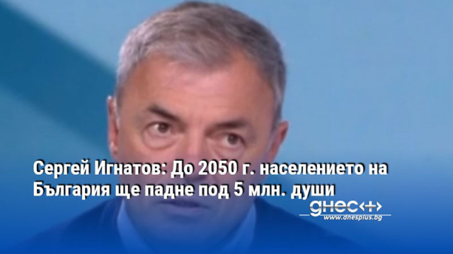 Сергей Игнатов: До 2050 г. населението на България ще падне под 5 млн. души