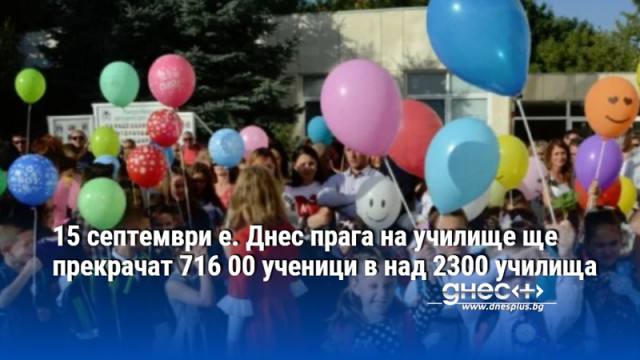 15 септември е. Днес прага на училище ще прекрачат 716 00 ученици в над 2300 училища