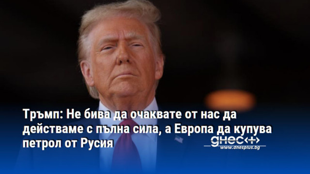 Тръмп: Не бива да очаквате от нас да действаме с пълна сила, а Европа да купува петрол от Русия