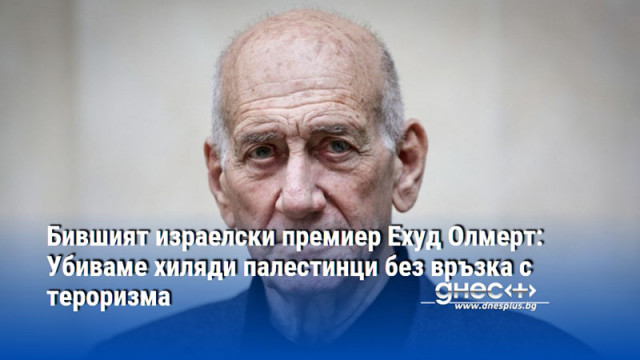 Бившият израелски премиер Ехуд Олмерт: Убиваме хиляди палестинци без връзка с тероризма