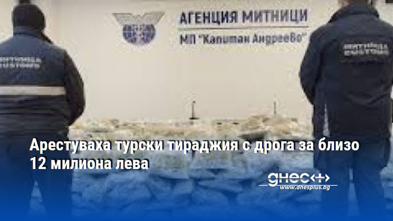Арестуваха турски тираджия с дрога за близо 12 милиона лева