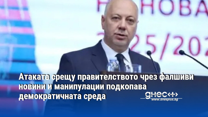 Атаката срещу правителството чрез фалшиви новини и манипулации подкопава демократичната среда