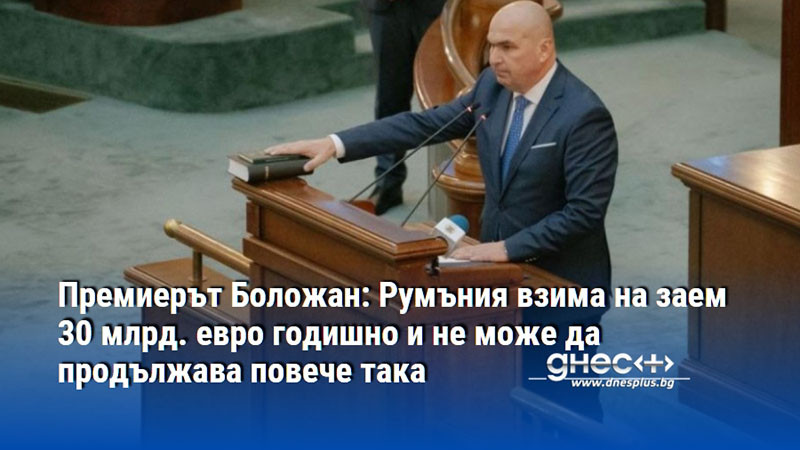 Премиерът Боложан: Румъния взима на заем 30 млрд. евро годишно и не може да продължава повече така