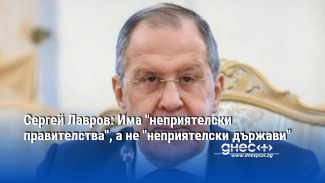 Сергей Лавров: Има "неприятелски правителства", а не "неприятелски държави"