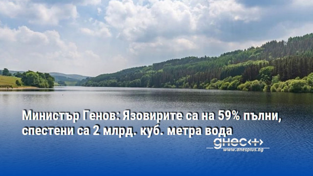 Министър Генов: Язовирите са на 59% пълни, спестени са 2 млрд. куб. метра вода