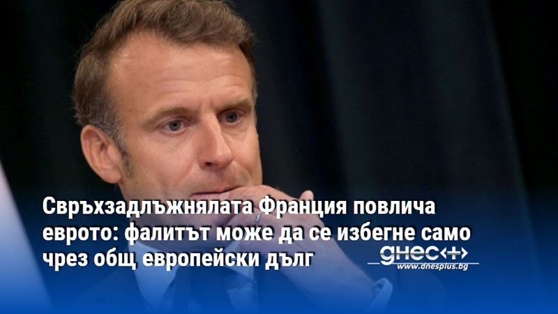 Свръхзадлъжнялата Франция повлича еврото: фалитът може да се избегне само чрез общ европейски дълг