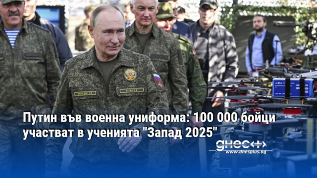 Путин във военна униформа: 100 000 бойци участват в ученията "Запад 2025"
