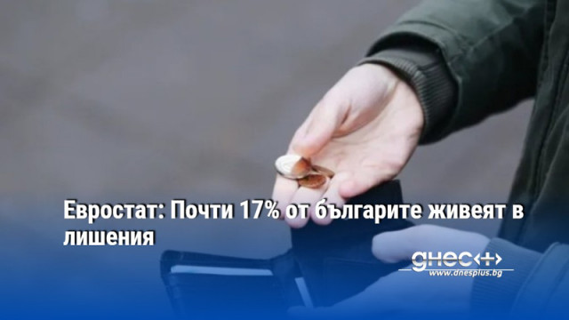 Евростат: Почти 17% от българите живеят в лишения