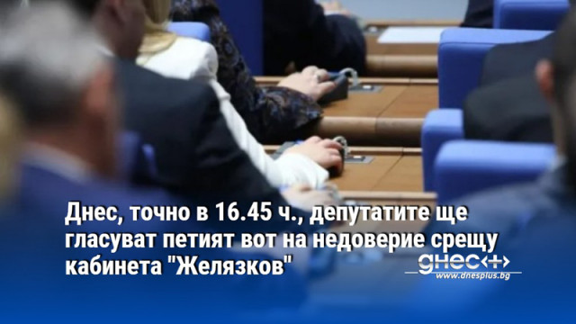 Днес, точно в 16.45 ч., депутатите ще гласуват петият вот на недоверие срещу кабинета "Желязков"