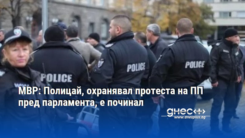 МВР: Полицай, охранявал протеста на ПП пред парламента, е починал