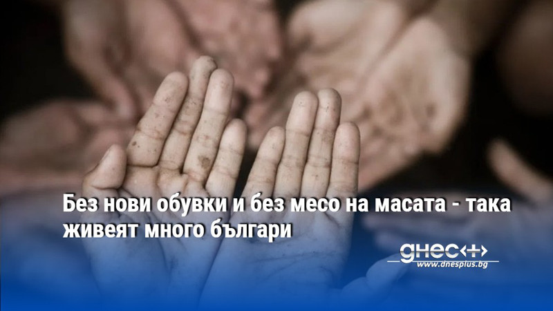 Без нови обувки и без месо на масата - така живеят много българи